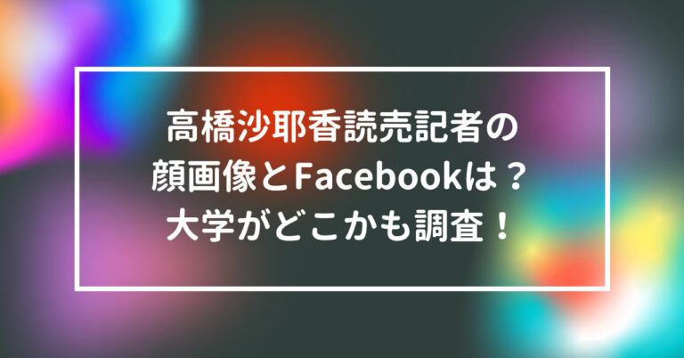 高橋沙耶香　読売　記者　顔　画像　Facebook　大学　どこ